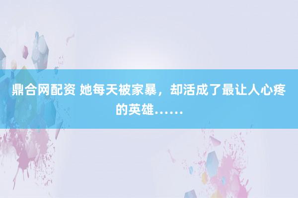 鼎合网配资 她每天被家暴，却活成了最让人心疼的英雄……