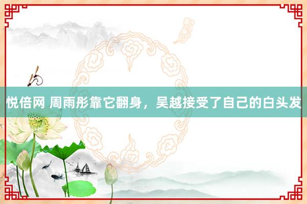 悦倍网 周雨彤靠它翻身，吴越接受了自己的白头发