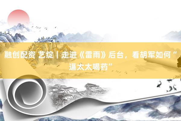 融创配资 艺绽｜走进《雷雨》后台，看胡军如何“逼太太喝药”