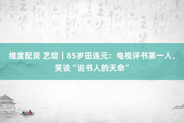 维度配资 艺绽｜85岁田连元：电视评书第一人，笑谈“说书人的天命”