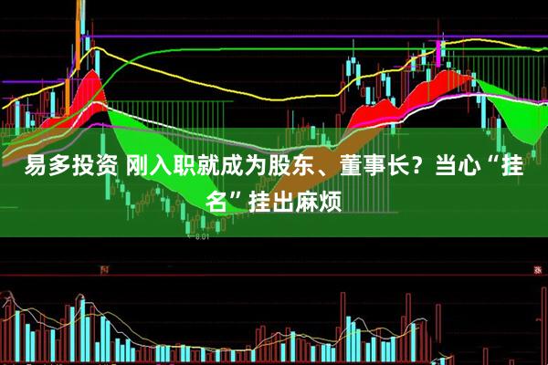 易多投资 刚入职就成为股东、董事长？当心“挂名”挂出麻烦