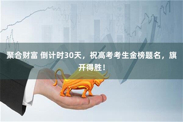 聚合财富 倒计时30天，祝高考考生金榜题名，旗开得胜！