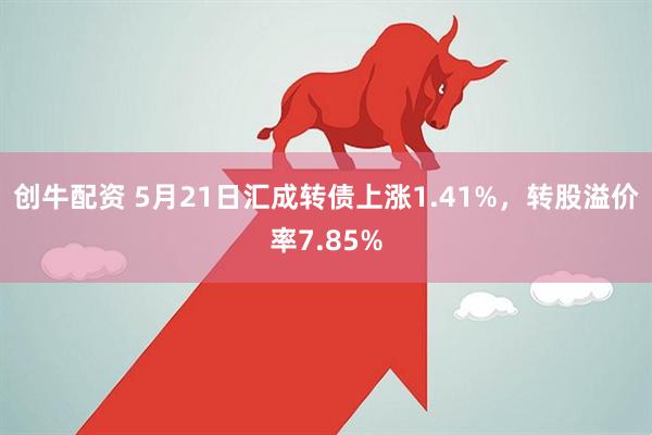 创牛配资 5月21日汇成转债上涨1.41%，转股溢价率7.85%