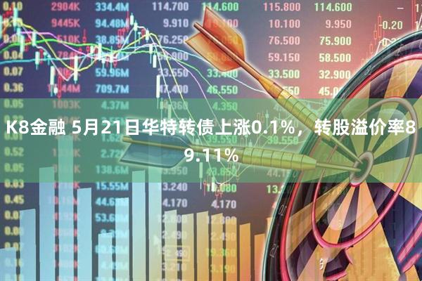 K8金融 5月21日华特转债上涨0.1%，转股溢价率89.11%