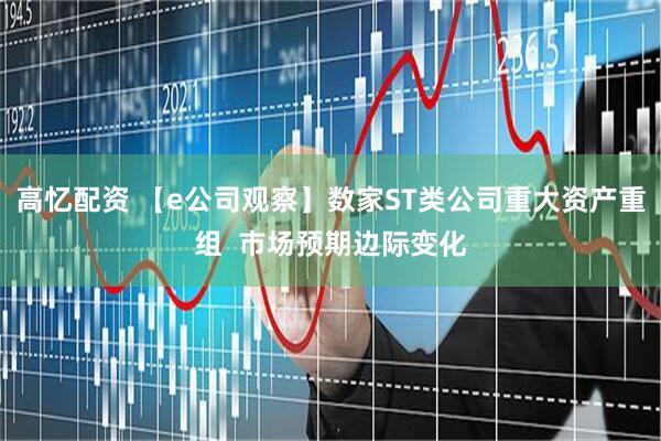 高忆配资 【e公司观察】数家ST类公司重大资产重组  市场预期边际变化