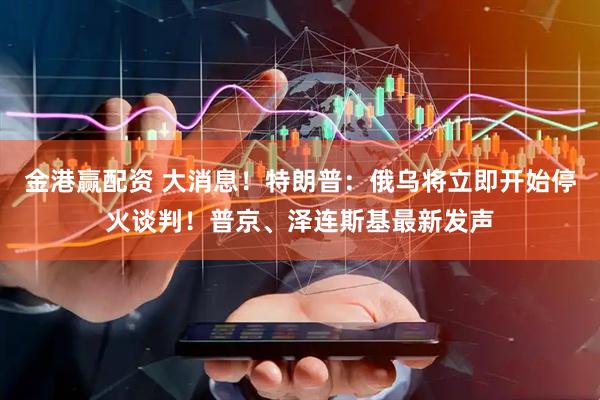 金港赢配资 大消息！特朗普：俄乌将立即开始停火谈判！普京、泽连斯基最新发声