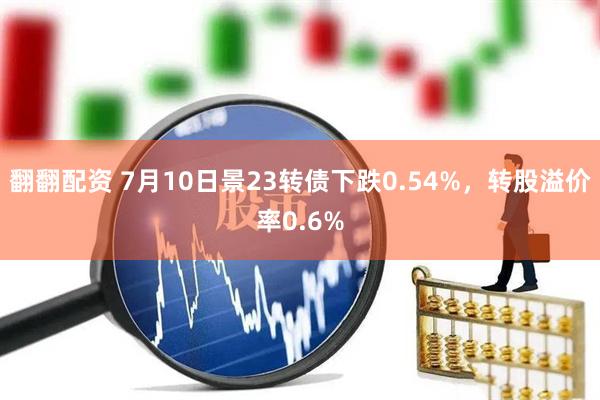翻翻配资 7月10日景23转债下跌0.54%，转股溢价率0.6%