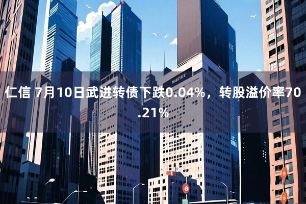 仁信 7月10日武进转债下跌0.04%，转股溢价率70.21%