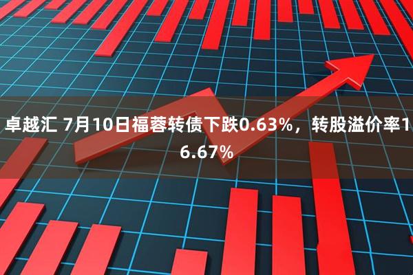卓越汇 7月10日福蓉转债下跌0.63%，转股溢价率16.67%