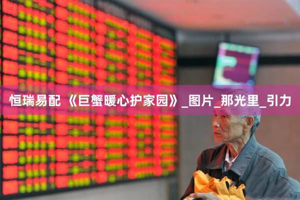 恒瑞易配 《巨蟹暖心护家园》_图片_那光里_引力