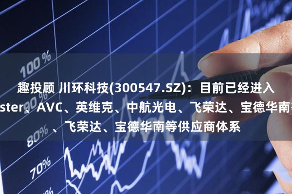 趣投顾 川环科技(300547.SZ)：目前已经进入了CoolerMaster、AVC、英维克、中航光电、飞荣达、宝德华南等供应商体系