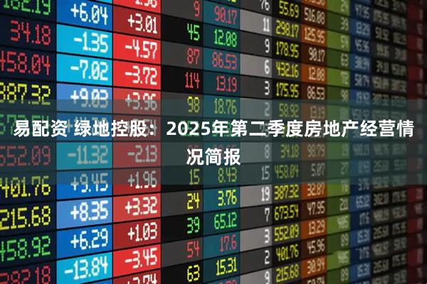 易配资 绿地控股：2025年第二季度房地产经营情况简报