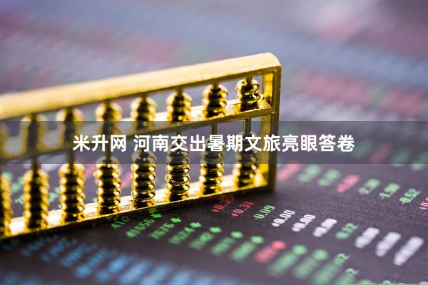 米升网 河南交出暑期文旅亮眼答卷