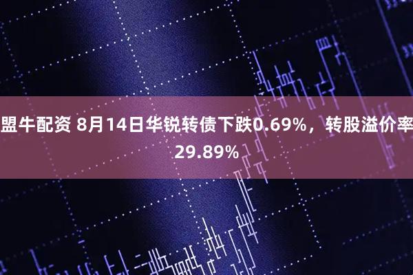 盟牛配资 8月14日华锐转债下跌0.69%，转股溢价率29.89%