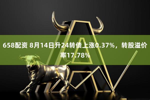 658配资 8月14日升24转债上涨0.37%，转股溢价率17.78%