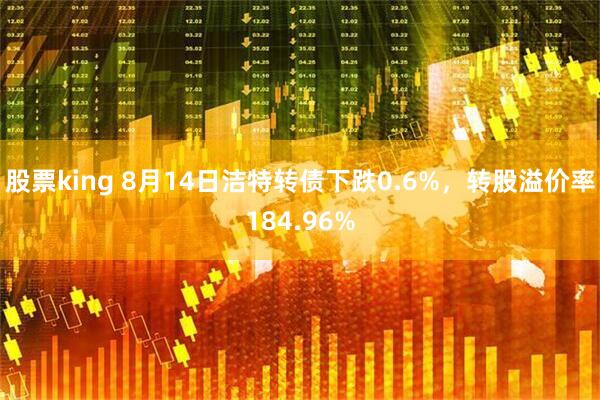 股票king 8月14日洁特转债下跌0.6%，转股溢价率184.96%