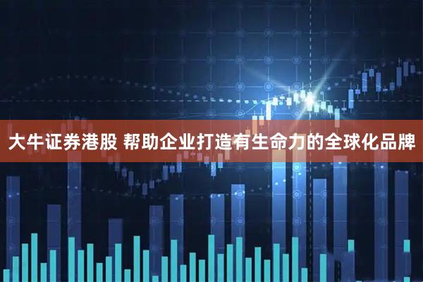 大牛证券港股 帮助企业打造有生命力的全球化品牌