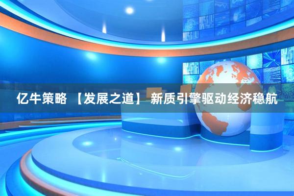 亿牛策略 【发展之道】 新质引擎驱动经济稳航