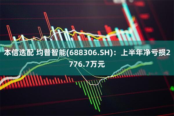 本信选配 均普智能(688306.SH)：上半年净亏损2776.7万元