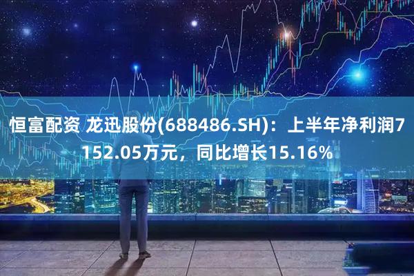 恒富配资 龙迅股份(688486.SH)：上半年净利润7152.05万元，同比增长15.16%