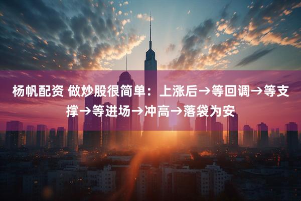 杨帆配资 做炒股很简单：上涨后→等回调→等支撑→等进场→冲高→落袋为安