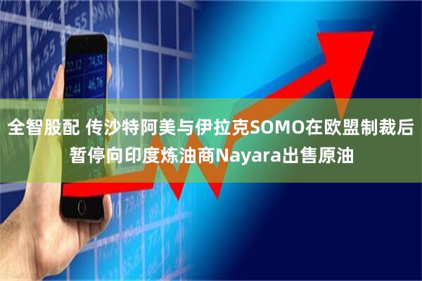全智股配 传沙特阿美与伊拉克SOMO在欧盟制裁后暂停向印度炼油商Nayara出售原油