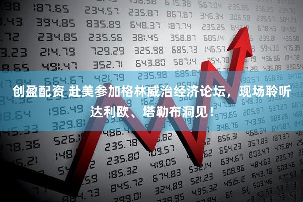 创盈配资 赴美参加格林威治经济论坛，现场聆听达利欧、塔勒布洞见！