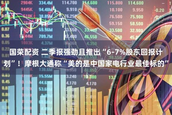国荣配资 二季报强劲且推出“6-7%股东回报计划”！摩根大通称“美的是中国家电行业最佳标的”