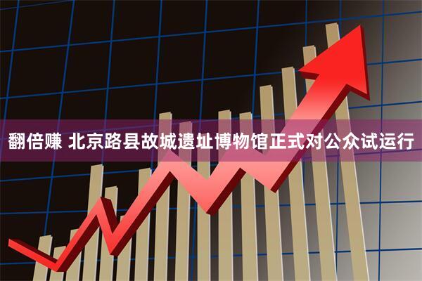 翻倍赚 北京路县故城遗址博物馆正式对公众试运行