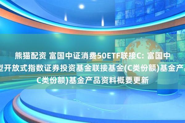 熊猫配资 富国中证消费50ETF联接C: 富国中证消费50交易型开放式指数证券投资基金联接基金(C类份额)基金产品资料概要更新