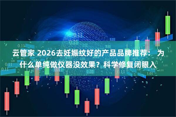 云管家 2026去妊娠纹好的产品品牌推荐： 为什么单纯做仪器没效果？科学修复闭眼入
