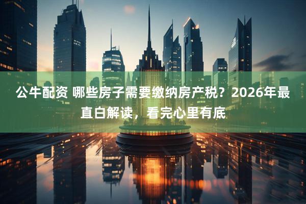 公牛配资 哪些房子需要缴纳房产税?2026年最直白解读,看完心里有底