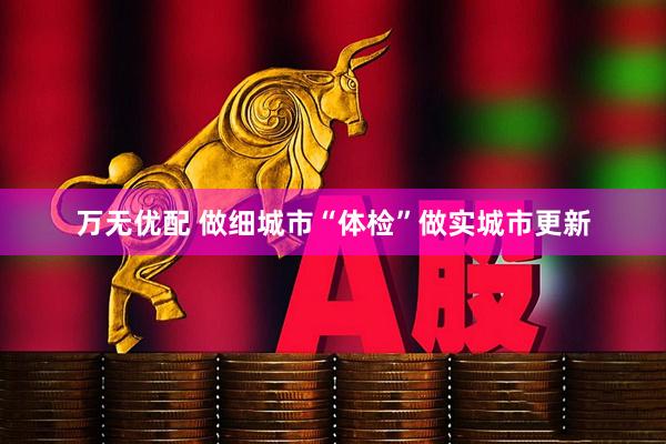 万无优配 做细城市“体检”做实城市更新
